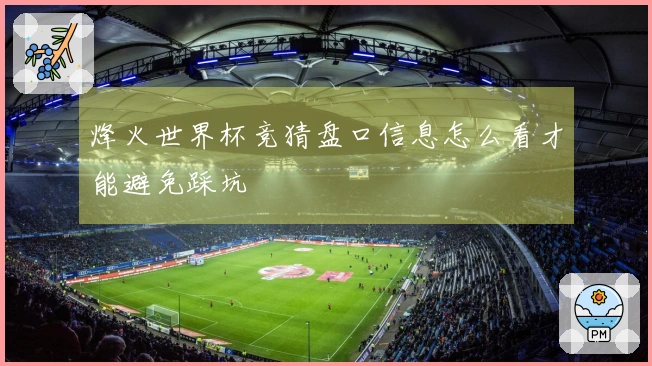 烽火世界杯竞猜盘口信息怎么看才能避免踩坑