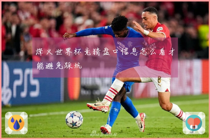 烽火世界杯竞猜盘口信息怎么看才能避免踩坑