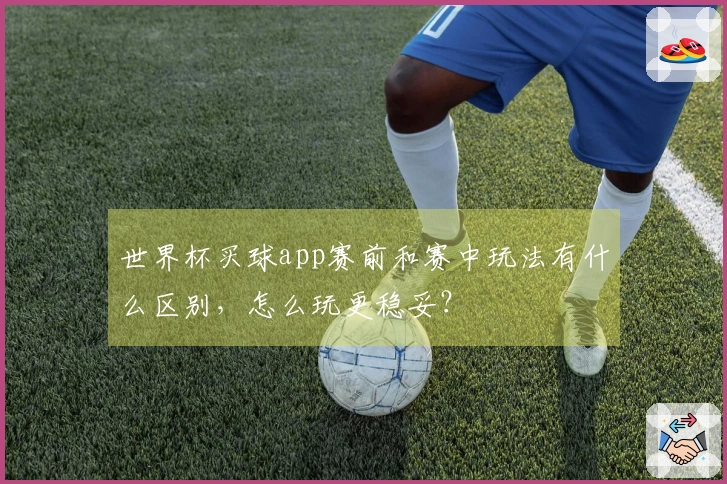 世界杯买球app赛前和赛中玩法有什么区别，怎么玩更稳妥？