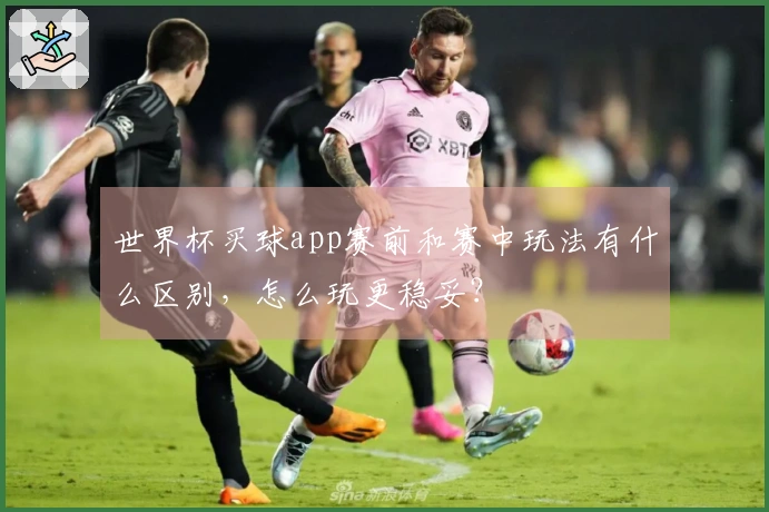 世界杯买球app赛前和赛中玩法有什么区别，怎么玩更稳妥？